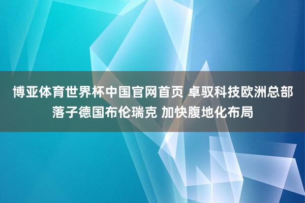 博亚体育世界杯中国官网首页 卓驭科技欧洲总部落子德国布伦瑞克 加快腹地化布局