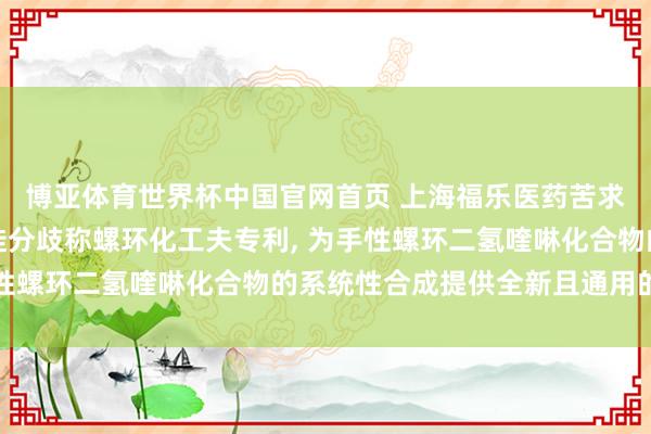 博亚体育世界杯中国官网首页 上海福乐医药苦求钴催化喹啉化合物迁徙分歧称螺环化工夫专利, 为手性螺环二氢喹啉化合物的系统性合成提供全新且通用的工夫