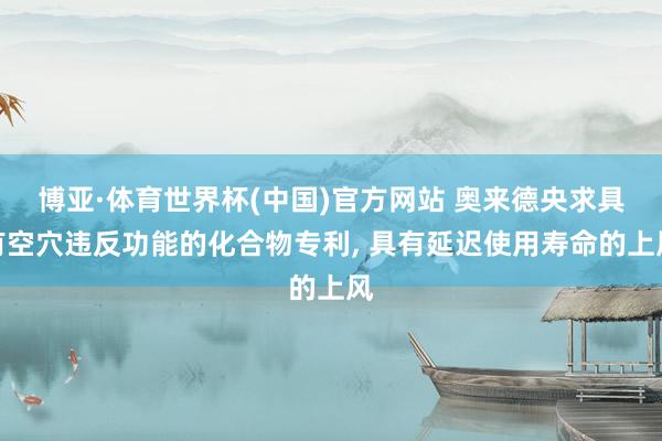 博亚·体育世界杯(中国)官方网站 奥来德央求具有空穴违反功能的化合物专利, 具有延迟使用寿命的上风