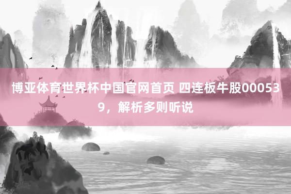 博亚体育世界杯中国官网首页 四连板牛股000539，解析多则听说
