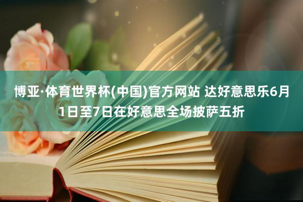 博亚·体育世界杯(中国)官方网站 达好意思乐6月1日至7日在好意思全场披萨五折