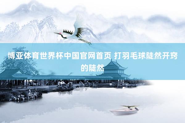 博亚体育世界杯中国官网首页 打羽毛球陡然开窍的陡然