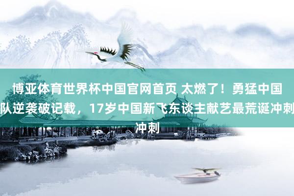 博亚体育世界杯中国官网首页 太燃了！勇猛中国队逆袭破记载，17岁中国新飞东谈主献艺最荒诞冲刺