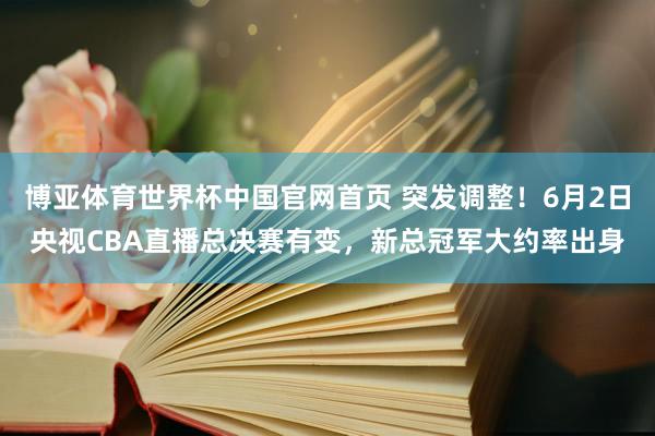 博亚体育世界杯中国官网首页 突发调整！6月2日央视CBA直播总决赛有变，新总冠军大约率出身