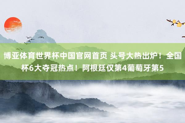 博亚体育世界杯中国官网首页 头号大热出炉！全国杯6大夺冠热点！阿根廷仅第4葡萄牙第5