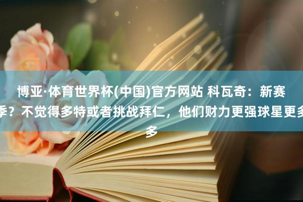 博亚·体育世界杯(中国)官方网站 科瓦奇:新赛季?不觉得多特或者挑战拜仁,他们财力更强球星更多
