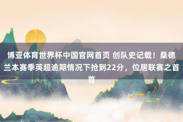 博亚体育世界杯中国官网首页 创队史记载！桑德兰本赛季英超逾期情况下抢到22分，位居联赛之首
