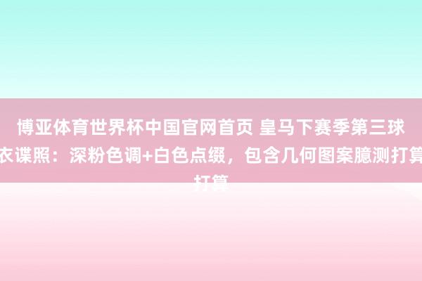 博亚体育世界杯中国官网首页 皇马下赛季第三球衣谍照：深粉色调+白色点缀，包含几何图案臆测打算