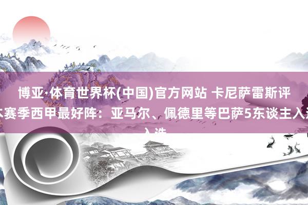 博亚·体育世界杯(中国)官方网站 卡尼萨雷斯评本赛季西甲最好阵：亚马尔、佩德里等巴萨5东谈主入选