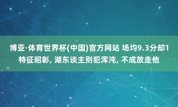博亚·体育世界杯(中国)官方网站 场均9.3分却1特征昭彰， 湖东谈主别犯浑沌， 不成放走他