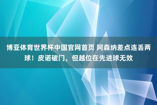 博亚体育世界杯中国官网首页 阿森纳差点连丢两球！皮诺破门，但越位在先进球无效