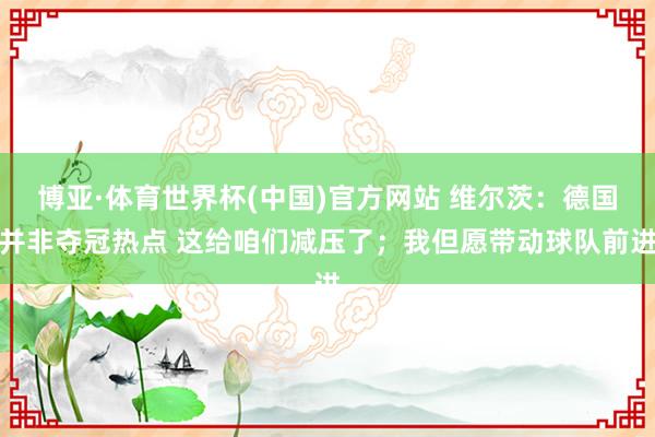 博亚·体育世界杯(中国)官方网站 维尔茨：德国并非夺冠热点 这给咱们减压了；我但愿带动球队前进