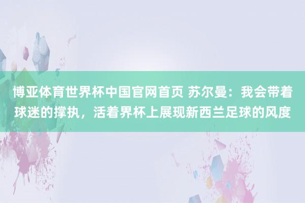 博亚体育世界杯中国官网首页 苏尔曼：我会带着球迷的撑执，活着界杯上展现新西兰足球的风度
