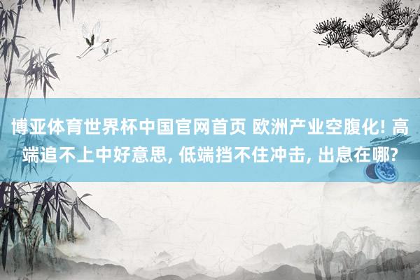 博亚体育世界杯中国官网首页 欧洲产业空腹化! 高端追不上中好意思， 低端挡不住冲击， 出息在哪?