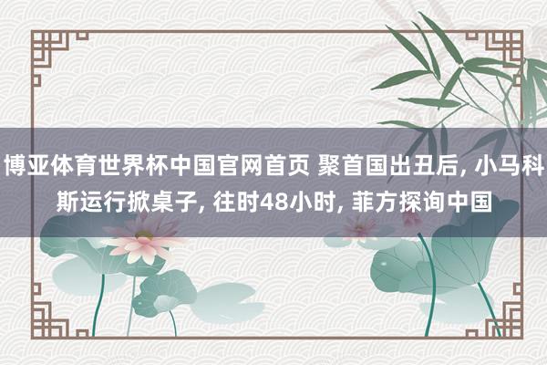 博亚体育世界杯中国官网首页 聚首国出丑后， 小马科斯运行掀桌子， 往时48小时， 菲方探询中国