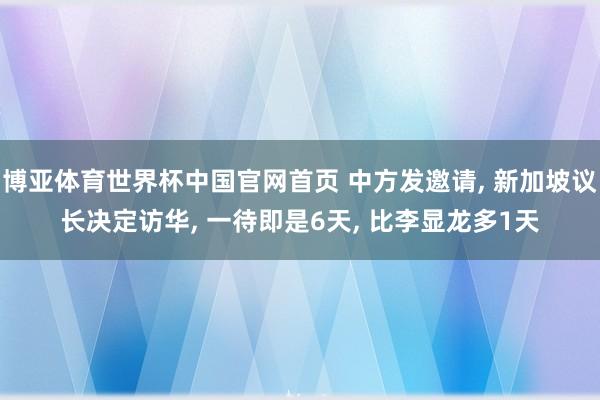博亚体育世界杯中国官网首页 中方发邀请， 新加坡议长决定访华， 一待即是6天， 比李显龙多1天