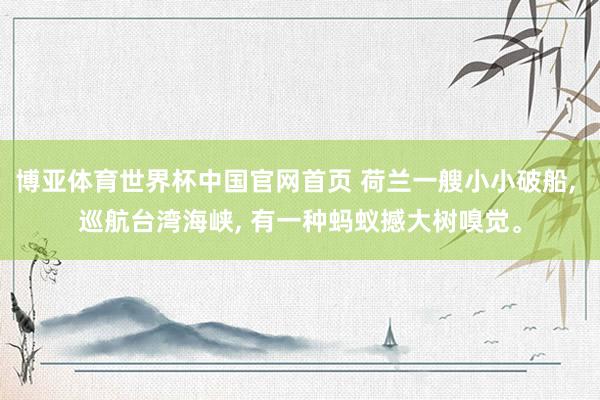 博亚体育世界杯中国官网首页 荷兰一艘小小破船， 巡航台湾海峡， 有一种蚂蚁撼大树嗅觉。