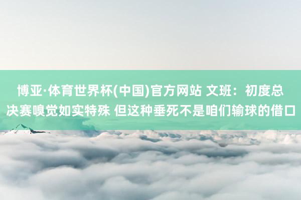 博亚·体育世界杯(中国)官方网站 文班：初度总决赛嗅觉如实特殊 但这种垂死不是咱们输球的借口