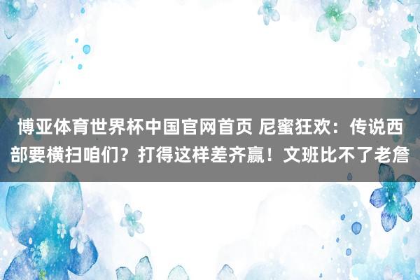 博亚体育世界杯中国官网首页 尼蜜狂欢：传说西部要横扫咱们？打得这样差齐赢！文班比不了老詹
