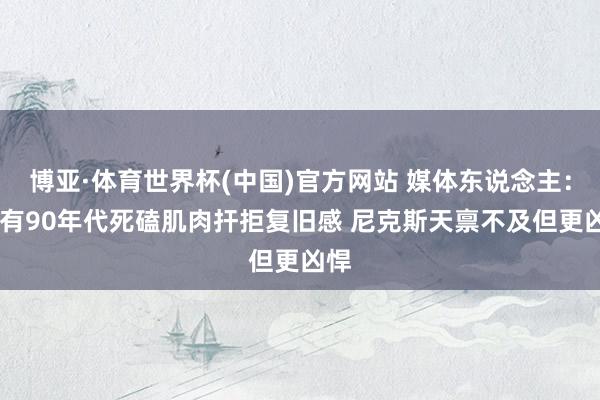 博亚·体育世界杯(中国)官方网站 媒体东说念主：G1有90年代死磕肌肉扞拒复旧感 尼克斯天禀不及但更凶悍