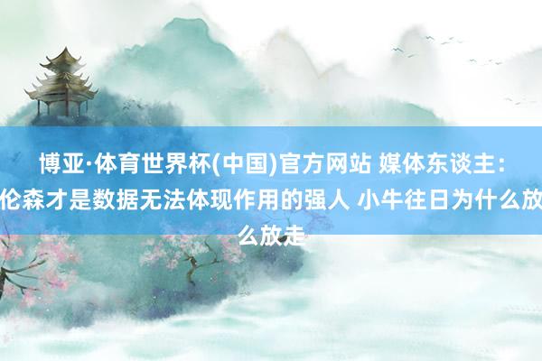 博亚·体育世界杯(中国)官方网站 媒体东谈主:布伦森才是数据无法体现作用的强人 小牛往日为什么放走