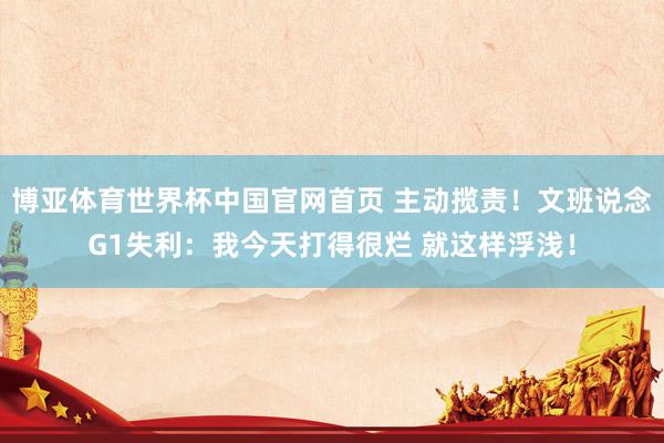 博亚体育世界杯中国官网首页 主动揽责！文班说念G1失利：我今天打得很烂 就这样浮浅！