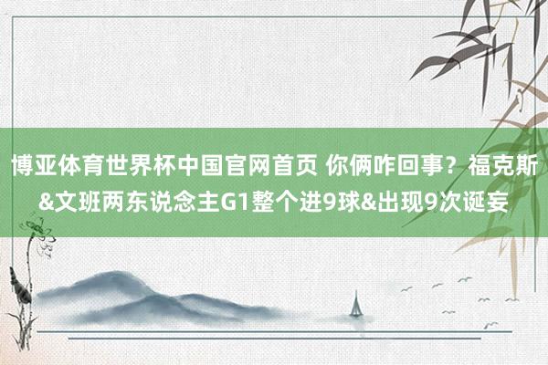 博亚体育世界杯中国官网首页 你俩咋回事？福克斯&文班两东说念主G1整个进9球&出现9次诞妄