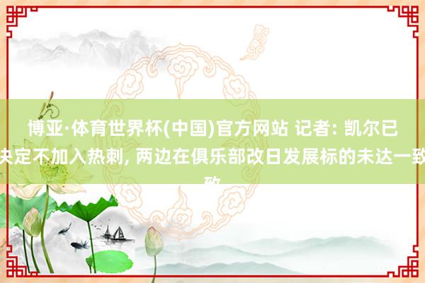 博亚·体育世界杯(中国)官方网站 记者: 凯尔已决定不加入热刺, 两边在俱乐部改日发展标的未达一致