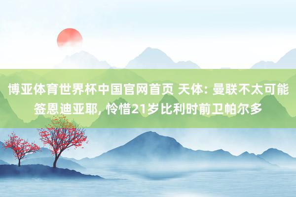 博亚体育世界杯中国官网首页 天体: 曼联不太可能签恩迪亚耶, 怜惜21岁比利时前卫帕尔多