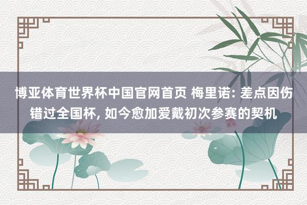 博亚体育世界杯中国官网首页 梅里诺: 差点因伤错过全国杯， 如今愈加爱戴初次参赛的契机