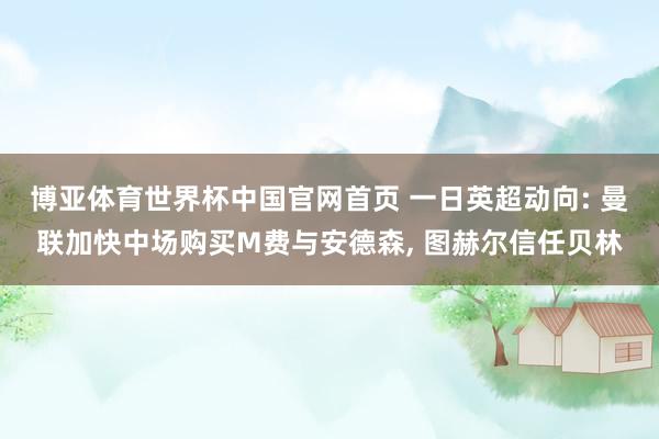 博亚体育世界杯中国官网首页 一日英超动向: 曼联加快中场购买M费与安德森， 图赫尔信任贝林