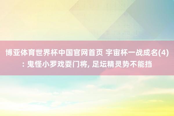 博亚体育世界杯中国官网首页 宇宙杯一战成名(4): 鬼怪小罗戏耍门将, 足坛精灵势不能挡