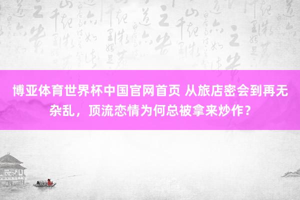 博亚体育世界杯中国官网首页 从旅店密会到再无杂乱，顶流恋情为何总被拿来炒作？