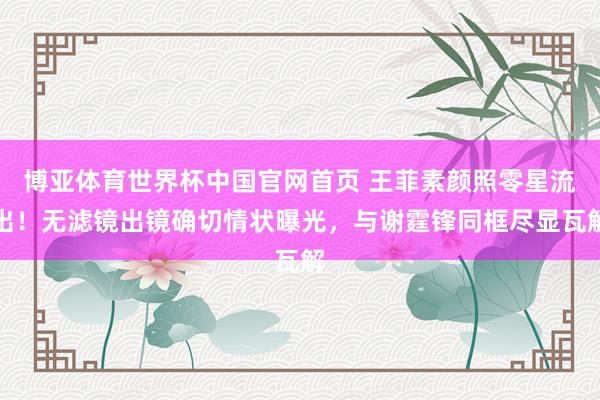 博亚体育世界杯中国官网首页 王菲素颜照零星流出！无滤镜出镜确切情状曝光，与谢霆锋同框尽显瓦解