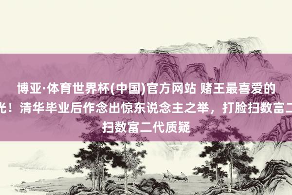 博亚·体育世界杯(中国)官方网站 赌王最喜爱的男儿曝光！清华毕业后作念出惊东说念主之举，打脸扫数富二代质疑