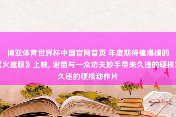 博亚体育世界杯中国官网首页 年度期待值爆棚的电影《火遮眼》上映， 谢苗与一众功夫妙手带来久违的硬核动作片