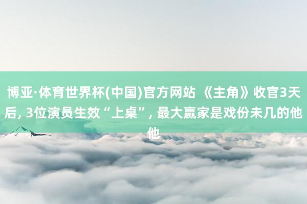 博亚·体育世界杯(中国)官方网站 《主角》收官3天后， 3位演员生效“上桌”， 最大赢家是戏份未几的他