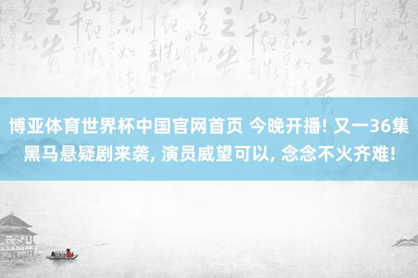 博亚体育世界杯中国官网首页 今晚开播! 又一36集黑马悬疑剧来袭， 演员威望可以， 念念不火齐难!