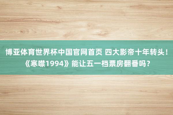 博亚体育世界杯中国官网首页 四大影帝十年转头！《寒噤1994》能让五一档票房翻番吗？