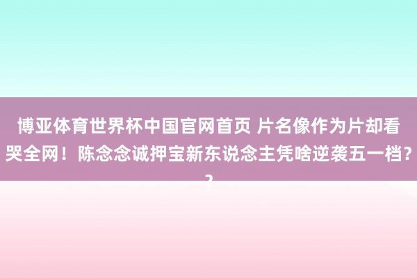 博亚体育世界杯中国官网首页 片名像作为片却看哭全网！陈念念诚押宝新东说念主凭啥逆袭五一档？