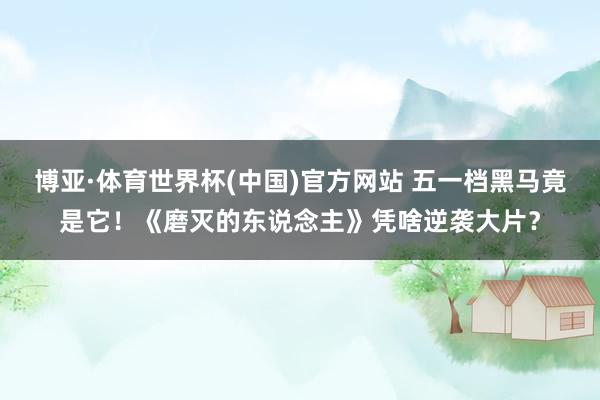 博亚·体育世界杯(中国)官方网站 五一档黑马竟是它！《磨灭的东说念主》凭啥逆袭大片？