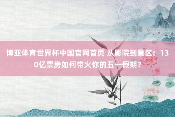 博亚体育世界杯中国官网首页 从影院到景区：130亿票房如何带火你的五一假期？
