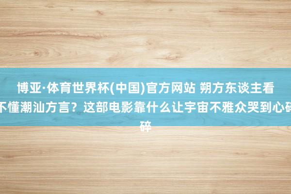 博亚·体育世界杯(中国)官方网站 朔方东谈主看不懂潮汕方言？这部电影靠什么让宇宙不雅众哭到心碎