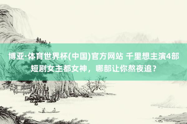 博亚·体育世界杯(中国)官方网站 千里想主演4部短剧女主都女神,哪部让你熬夜追?