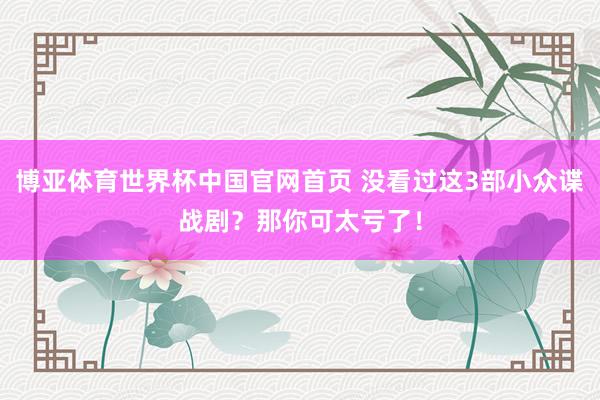 博亚体育世界杯中国官网首页 没看过这3部小众谍战剧？那你可太亏了！
