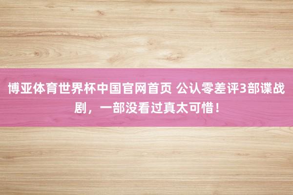 博亚体育世界杯中国官网首页 公认零差评3部谍战剧，一部没看过真太可惜！