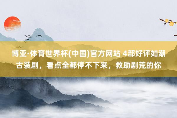 博亚·体育世界杯(中国)官方网站 4部好评如潮古装剧，看点全都停不下来，救助剧荒的你