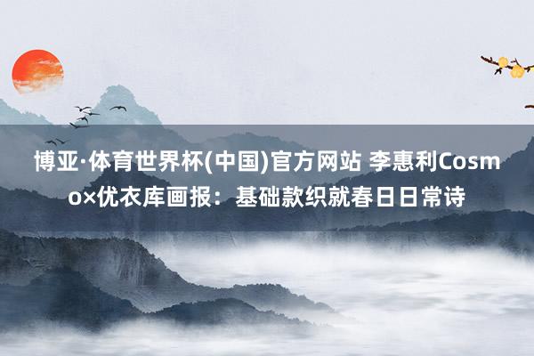 博亚·体育世界杯(中国)官方网站 李惠利Cosmo×优衣库画报：基础款织就春日日常诗