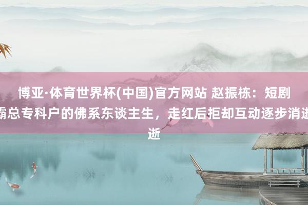 博亚·体育世界杯(中国)官方网站 赵振栋:短剧霸总专科户的佛系东谈主生,走红后拒却互动逐步消逝