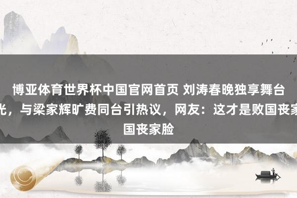 博亚体育世界杯中国官网首页 刘涛春晚独享舞台高光,与梁家辉旷费同台引热议,网友:这才是败国丧家脸